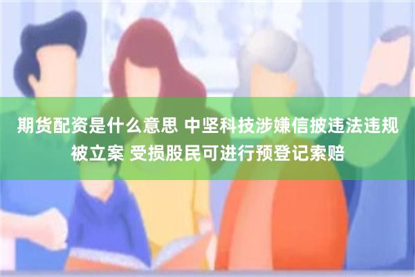 期货配资是什么意思 中坚科技涉嫌信披违法违规被立案 受损股民可进行预登记索赔