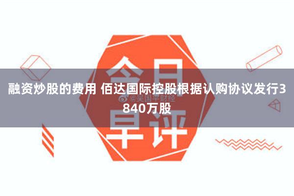 融资炒股的费用 佰达国际控股根据认购协议发行3840万股