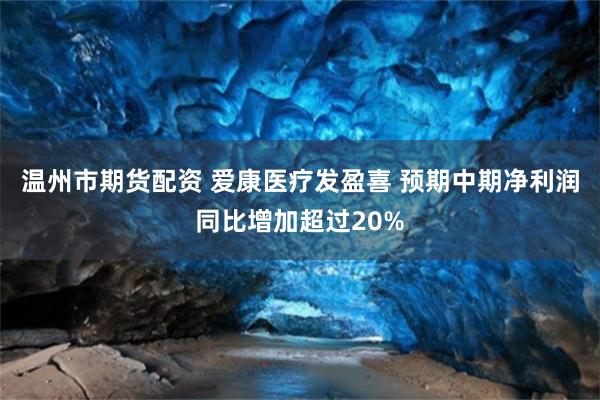 温州市期货配资 爱康医疗发盈喜 预期中期净利润同比增加超过20%