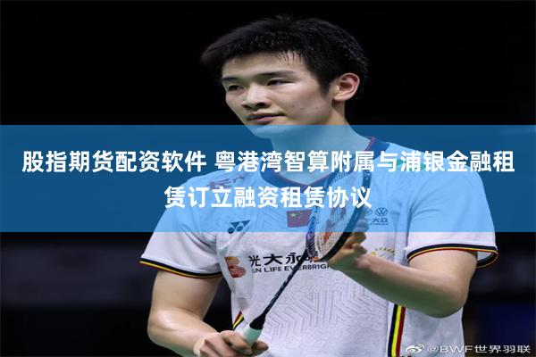 股指期货配资软件 粤港湾智算附属与浦银金融租赁订立融资租赁协议