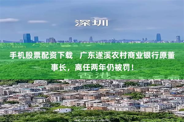 手机股票配资下载   广东遂溪农村商业银行原董事长，离任两年仍被罚！