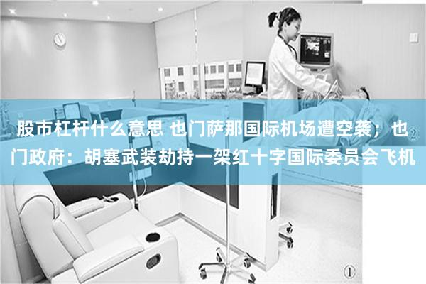 股市杠杆什么意思 也门萨那国际机场遭空袭;也门政府:胡塞武装劫持一架红十字国际委员会飞机