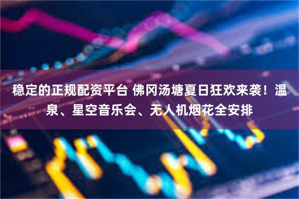 稳定的正规配资平台 佛冈汤塘夏日狂欢来袭！温泉、星空音乐会、无人机烟花全安排