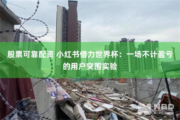 股票可靠配资 小红书借力世界杯:一场不计盈亏的用户突围实验