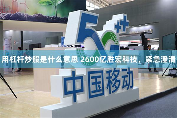 用杠杆炒股是什么意思 2600亿胜宏科技,紧急澄清