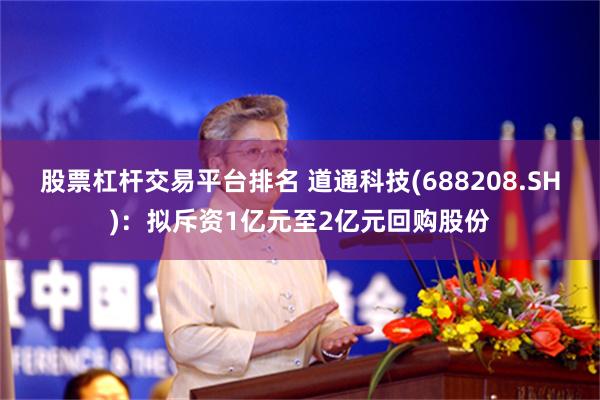 股票杠杆交易平台排名 道通科技(688208.SH)：拟斥资1亿元至2亿元回购股份