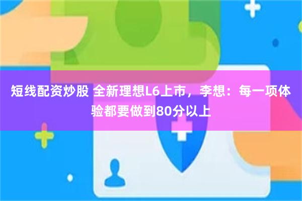 短线配资炒股 全新理想L6上市，李想：每一项体验都要做到80分以上