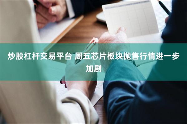 炒股杠杆交易平台 周五芯片板块抛售行情进一步加剧