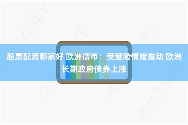 股票配资哪家好 欧洲债市：受避险情绪推动 欧洲长期政府债券上涨