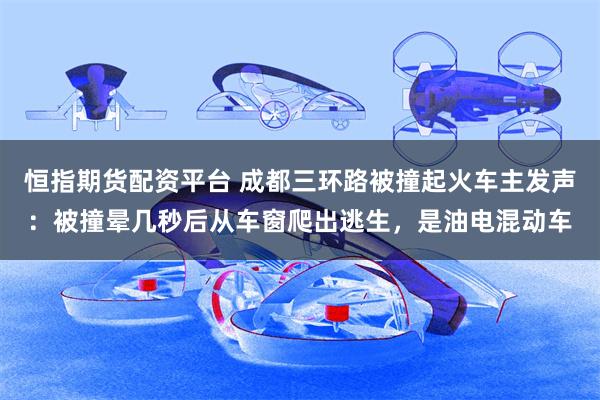 恒指期货配资平台 成都三环路被撞起火车主发声：被撞晕几秒后从车窗爬出逃生，是油电混动车