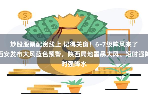炒股股票配资线上 记得关窗！6-7级阵风来了！西安发布大风蓝色预警，陕西局地雷暴大风、短时强降水