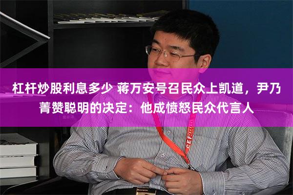 杠杆炒股利息多少 蒋万安号召民众上凯道，尹乃菁赞聪明的决定：他成愤怒民众代言人