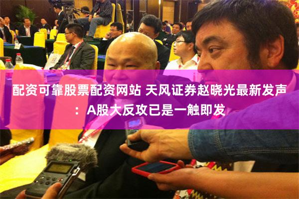 配资可靠股票配资网站 天风证券赵晓光最新发声：A股大反攻已是一触即发