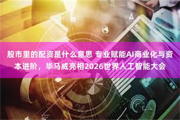 股市里的配资是什么意思 专业赋能AI商业化与资本进阶,毕马威亮相2026世界人工智能大会
