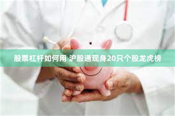 股票杠杆如何用 沪股通现身20只个股龙虎榜