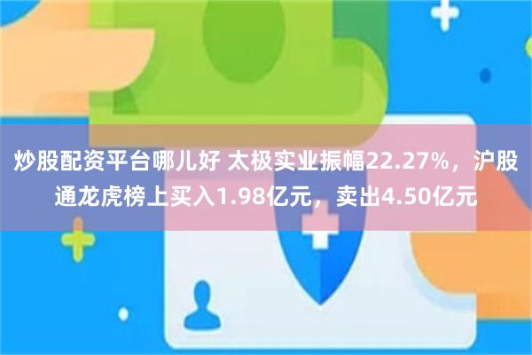 炒股配资平台哪儿好 太极实业振幅22.27%，沪股通龙虎榜上买入1.98亿元，卖出4.50亿元
