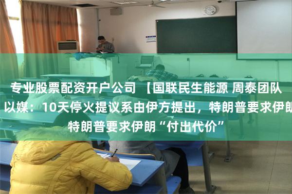 专业股票配资开户公司 【国联民生能源 周泰团队】石化日报：以媒：10天停火提议系由伊方提出，特朗普要求伊朗“付出代价”