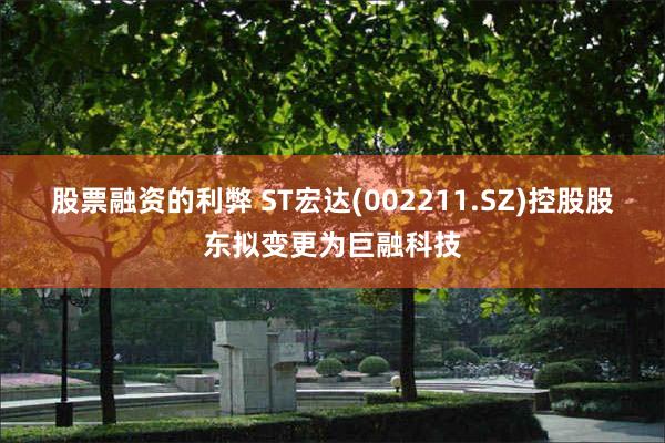 股票融资的利弊 ST宏达(002211.SZ)控股股东拟变更为巨融科技