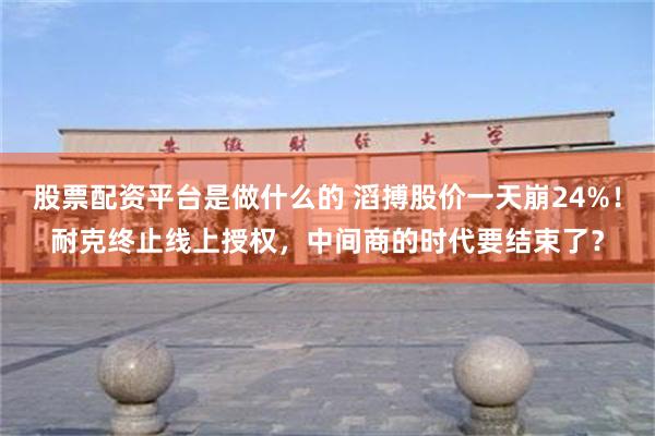 股票配资平台是做什么的 滔搏股价一天崩24%!耐克终止线上授权,中间商的时代要结束了?