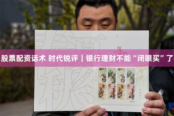 股票配资话术 时代锐评｜银行理财不能“闭眼买”了