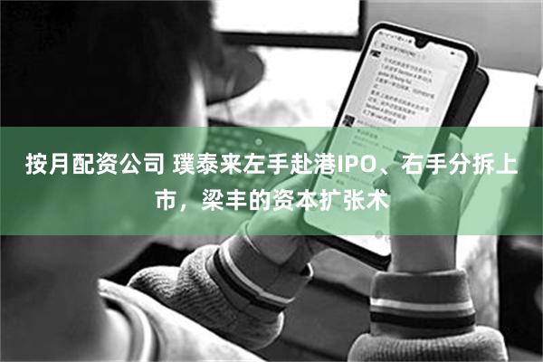 按月配资公司 璞泰来左手赴港IPO、右手分拆上市，梁丰的资本扩张术
