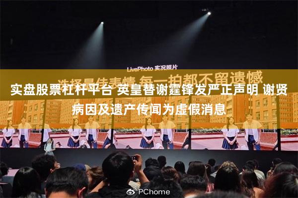 实盘股票杠杆平台 英皇替谢霆锋发严正声明 谢贤病因及遗产传闻为虚假消息