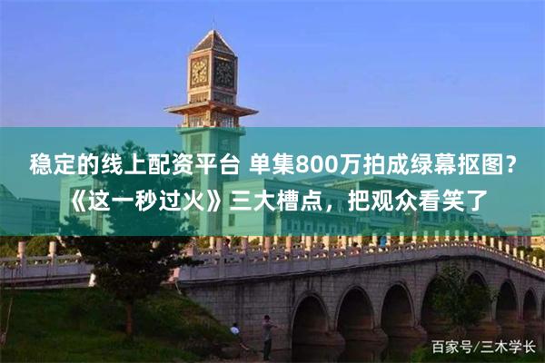 稳定的线上配资平台 单集800万拍成绿幕抠图？ 《这一秒过火》三大槽点，把观众看笑了