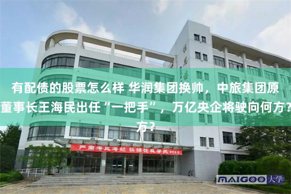 有配债的股票怎么样 华润集团换帅，中旅集团原董事长王海民出任“一把手”，万亿央企将驶向何方？