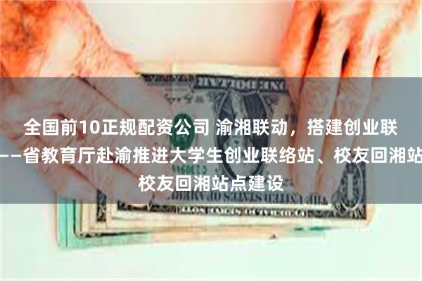 全国前10正规配资公司 渝湘联动，搭建创业联络桥梁——省教育厅赴渝推进大学生创业联络站、校友回湘站点建设