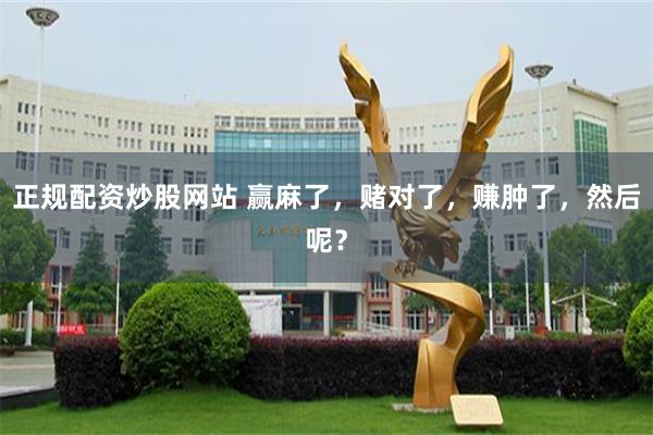 正规配资炒股网站 赢麻了，赌对了，赚肿了，然后呢？