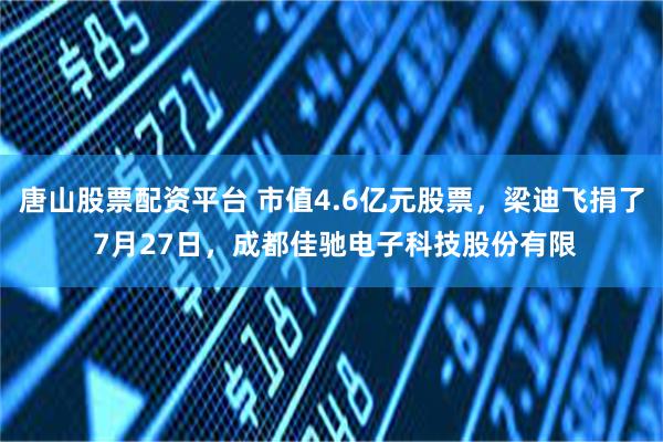 唐山股票配资平台 市值4.6亿元股票，梁迪飞捐了 7月27日，成都佳驰电子科技股份有限