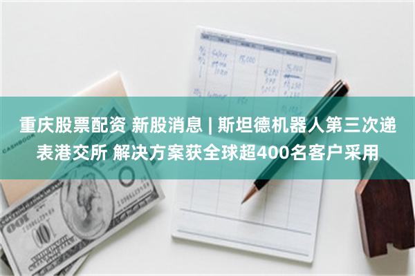 重庆股票配资 新股消息 | 斯坦德机器人第三次递表港交所 解决方案获全球超400名客户采用