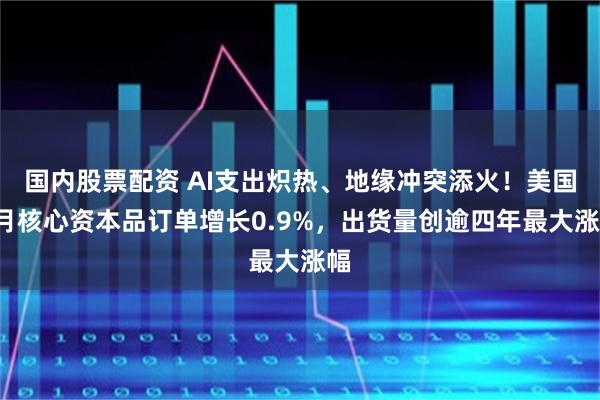 国内股票配资 AI支出炽热、地缘冲突添火!美国6月核心资本品订单增长0.9%,出货量创逾四年最大涨幅