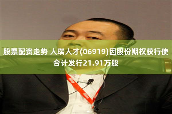 股票配资走势 人瑞人才(06919)因股份期权获行使合计发行21.91万股
