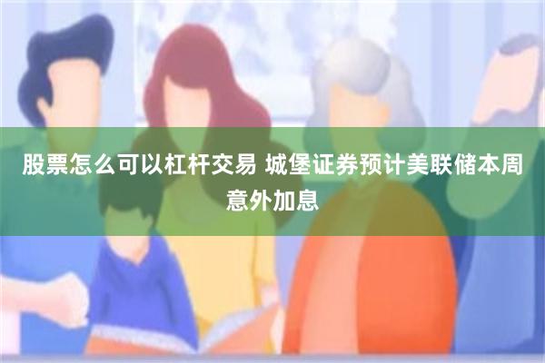 股票怎么可以杠杆交易 城堡证券预计美联储本周意外加息