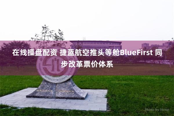 在线操盘配资 捷蓝航空推头等舱BlueFirst 同步改革票价体系