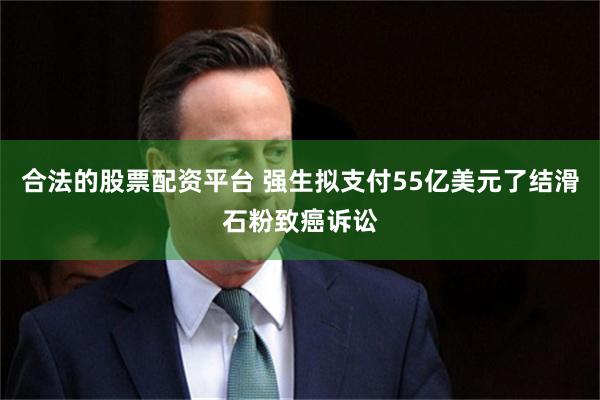 合法的股票配资平台 强生拟支付55亿美元了结滑石粉致癌诉讼