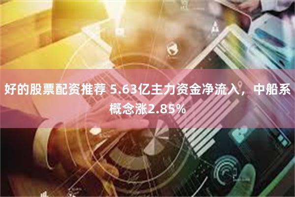 好的股票配资推荐 5.63亿主力资金净流入，中船系概念涨2.85%