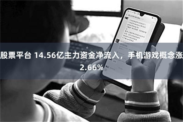 股票平台 14.56亿主力资金净流入，手机游戏概念涨2.66%