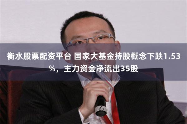 衡水股票配资平台 国家大基金持股概念下跌1.53%，主力资金净流出35股