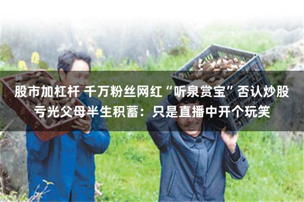 股市加杠杆 千万粉丝网红“听泉赏宝”否认炒股亏光父母半生积蓄：只是直播中开个玩笑