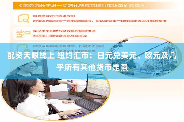 配资天眼线上 纽约汇市：日元兑美元、欧元及几乎所有其他货币走强