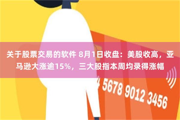 关于股票交易的软件 8月1日收盘：美股收高，亚马逊大涨逾15%，三大股指本周均录得涨幅