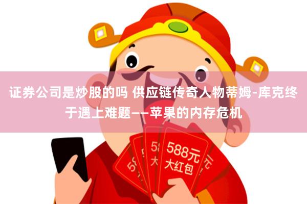证券公司是炒股的吗 供应链传奇人物蒂姆-库克终于遇上难题——苹果的内存危机