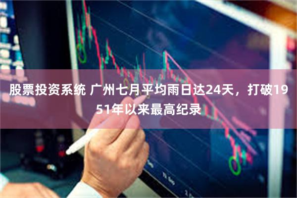 股票投资系统 广州七月平均雨日达24天，打破1951年以来最高纪录
