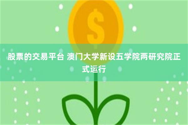 股票的交易平台 澳门大学新设五学院两研究院正式运行