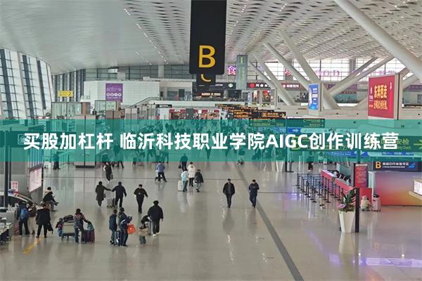 买股加杠杆 临沂科技职业学院AIGC创作训练营