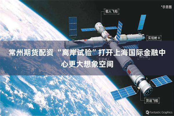 常州期货配资 “离岸试验”打开上海国际金融中心更大想象空间