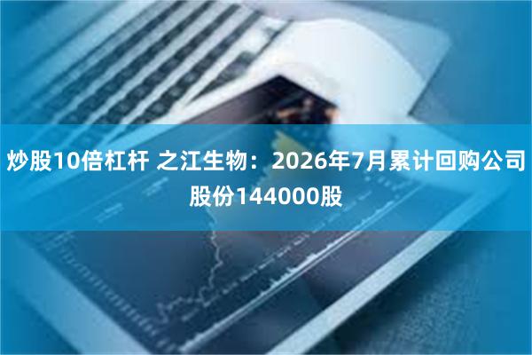 炒股10倍杠杆 之江生物：2026年7月累计回购公司股份144000股