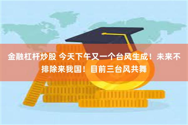 金融杠杆炒股 今天下午又一个台风生成！未来不排除来我国！目前三台风共舞